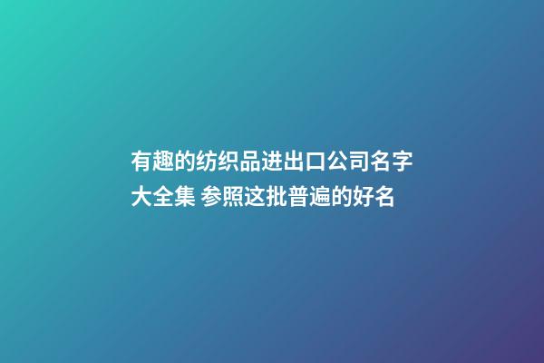 有趣的纺织品进出口公司名字大全集 参照这批普遍的好名-第1张-公司起名-玄机派